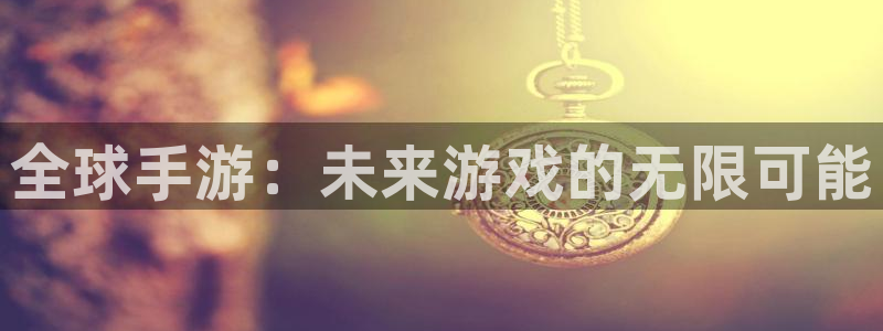 鼎点娱乐注册：全球手游：未来游戏的无限可能